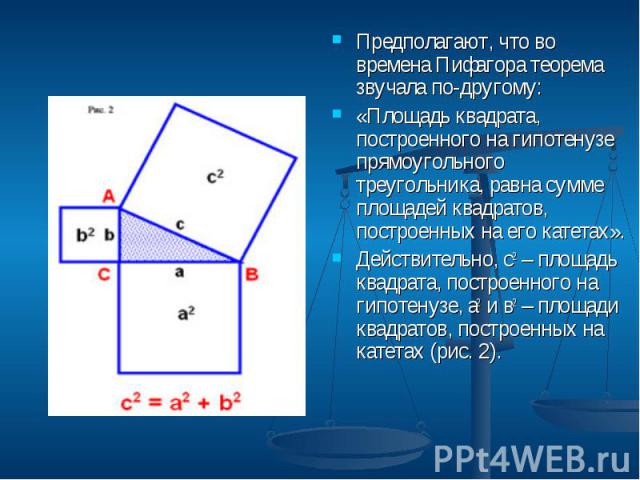 Предполагают, что во времена Пифагора теорема звучала по-другому: Предполагают, что во времена Пифагора теорема звучала по-другому: «Площадь квадрата, построенного на гипотенузе прямоугольного треугольника, равна сумме площадей квадратов, построенны…