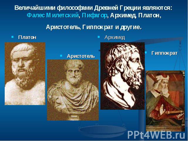 Величайшими философами Древней Греции являются: Фалес Милетский, Пифагор, Архимед, Платон, Аристотель, Гиппократ и другие. Платон