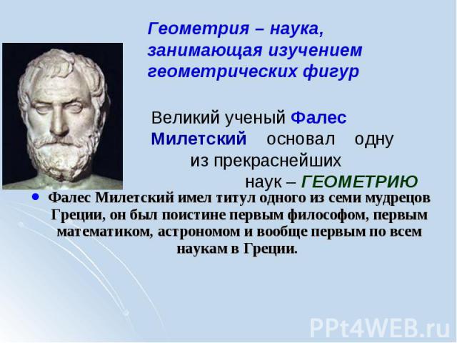 Фалес Милетский имел титул одного из семи мудрецов Греции, он был поистине первым философом, первым математиком, астрономом и вообще первым по всем наукам в Греции.
