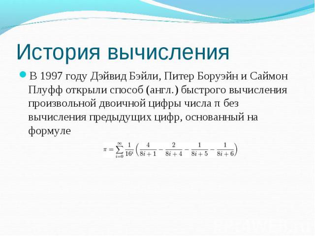В 1997 году Дэйвид Бэйли, Питер Боруэйн и Саймон Плуфф открыли способ (англ.) быстрого вычисления произвольной двоичной цифры числа π без вычисления предыдущих цифр, основанный на формуле В 1997 году Дэйвид Бэйли, Питер Боруэйн и Саймон Плуфф открыл…