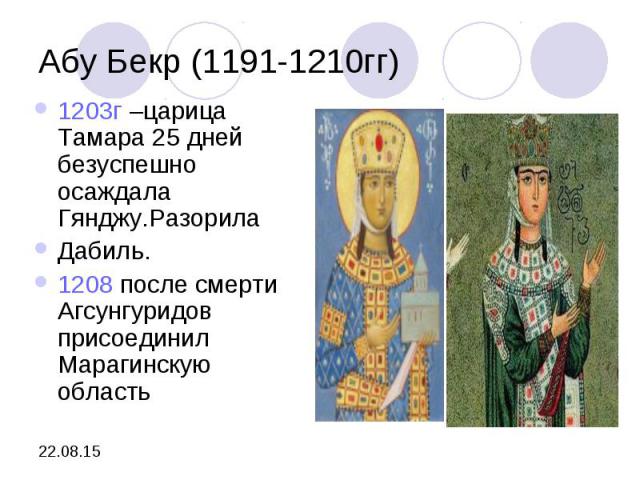 Абу Бекр (1191-1210гг) 1203г –царица Тамара 25 дней безуспешно осаждала Гянджу.Разорила Дабиль. 1208 после смерти Агсунгуридов присоединил Марагинскую область