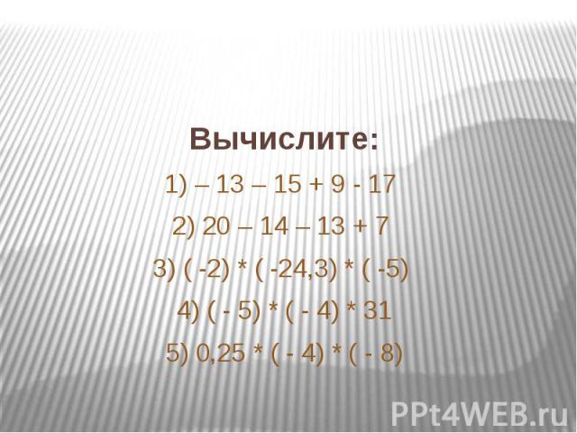 Вычислите: 1) – 13 – 15 + 9 - 17 2) 20 – 14 – 13 + 7 3) ( -2) * ( -24,3) * ( -5) 4) ( - 5) * ( - 4) * 31 5) 0,25 * ( - 4) * ( - 8)