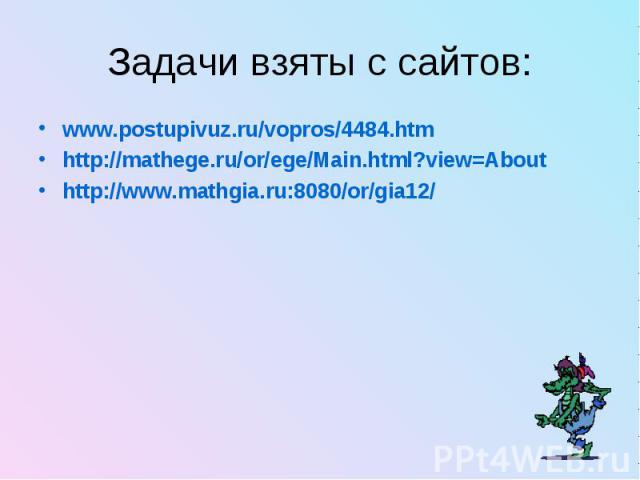 Задачи взяты с сайтов: www.postupivuz.ru/vopros/4484.htm http://mathege.ru/or/ege/Main.html?view=About http://www.mathgia.ru:8080/or/gia12/