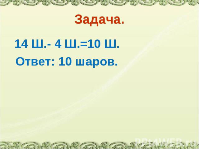 14 Ш.- 4 Ш.=10 Ш. 14 Ш.- 4 Ш.=10 Ш. Ответ: 10 шаров.