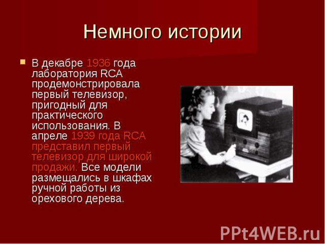 В декабре 1936 года лаборатория RCA продемонстрировала первый телевизор, пригодный для практического использования. В апреле 1939 года RCA представил первый телевизор для широкой продажи. Все модели размещались в шкафах ручной работы из орехового де…