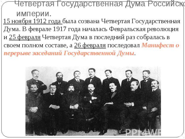 15 ноября 1912 года была созвана Четвертая Государственная Дума. В феврале 1917 года началась Февральская революция и 25 февраля Четвертая Дума в последний раз собралась в своем полном составе, а 26 февраля последовал Манифест о перерыве заседаний Г…