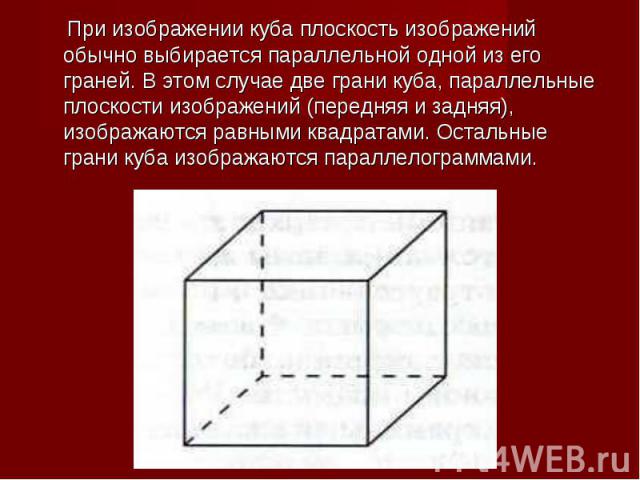 При изображении куба плоскость изображений обычно выбирается параллельной одной из его граней. В этом случае две грани куба, параллельные плоскости изображений (передняя и задняя), изображаются равными квадратами. Остальные грани куба изображаются п…