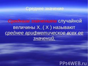 Среднее значение Средним значением случайной величины Х ( Х ) называют среднее а