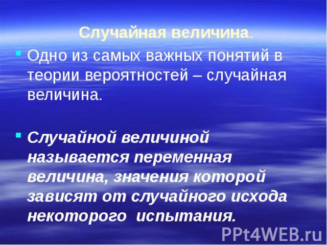 Случайная величина. Одно из самых важных понятий в теории вероятностей – случайная величина. Случайной величиной называется переменная величина, значения которой зависят от случайного исхода некоторого испытания.