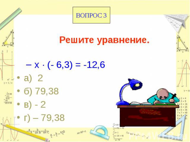 Решите уравнение. х · (- 6,3) = -12,6 а) 2 б) 79,38 в) - 2 г) – 79,38