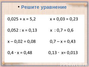 0,025 + х = 5,2 х + 0,03 = 0,23 0,052 : х = 0,13 х : 0,7 = 0,6 х – 0,02 = 0,08 0