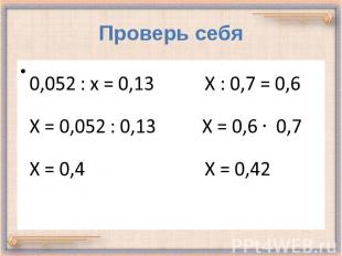 Проверь себя 0,052 : х = 0,13 Х : 0,7 = 0,6 Х = 0,052 : 0,13 Х = 0,6 0,7 Х = 0,4