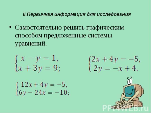 II.Первичная информация для исследования Самостоятельно решить графическим способом предложенные системы уравнений.