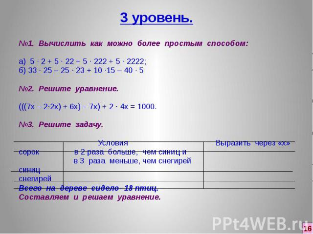 3 уровень. №1. Вычислить как можно более простым способом: а) 5 ∙ 2 + 5 ∙ 22 + 5 ∙ 222 + 5 ∙ 2222; б) 33 ∙ 25 – 25 ∙ 23 + 10 ∙15 – 40 ∙ 5 №2. Решите уравнение. (((7х – 2∙2х) + 6х) – 7х) + 2 ∙ 4х = 1000. №3. Решите задачу. Условия Выразить через…