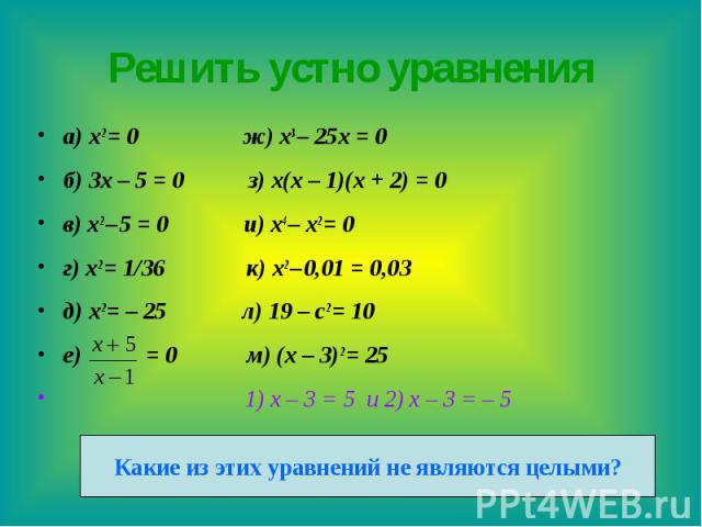 Решить устно уравнения а) x2 = 0 ж) x3 – 25x = 0 б) 3x – 5 = 0 з) x(x – 1)(x + 2) = 0 в) x2 – 5 = 0 и) x4 – x2 = 0 г) x2 = 1/36 к) x2 – 0,01 = 0,03 д) x2 = – 25 л) 19 – c2 = 10 е) = 0 м) (x – 3)2 = 25 1) х – 3 = 5 и 2) х – 3 = – 5