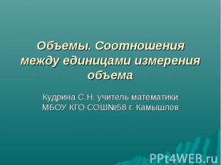 Объемы. Соотношения между единицами измерения объема Кудрина С.Н. учитель матема