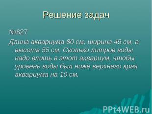 Решение задач №827 Длина аквариума 80 см, ширина 45 см, а высота 55 см. Сколько