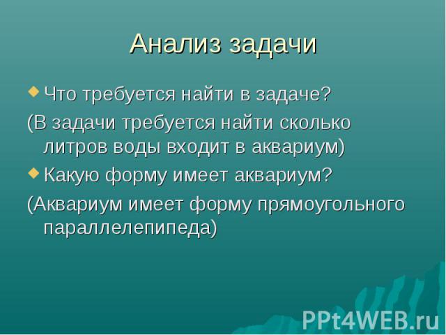 Анализ задачи Что требуется найти в задаче? (В задачи требуется найти сколько литров воды входит в аквариум) Какую форму имеет аквариум? (Аквариум имеет форму прямоугольного параллелепипеда)