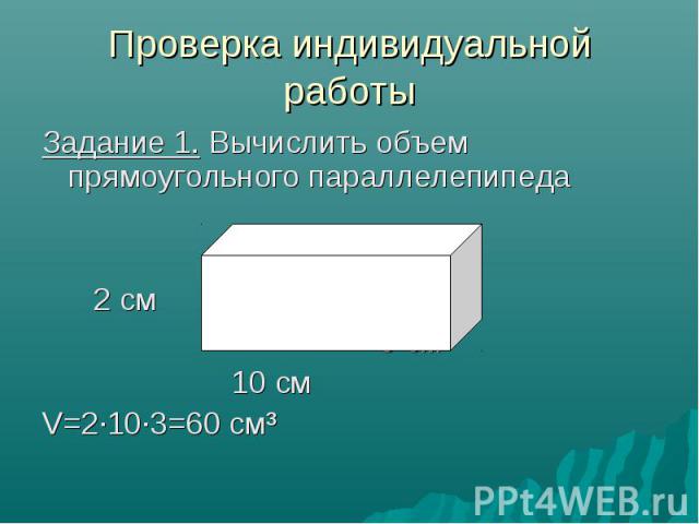 Проверка индивидуальной работы Задание 1. Вычислить объем прямоугольного параллелепипеда 2 см 3 см 10 см V=2·10·3=60 см³