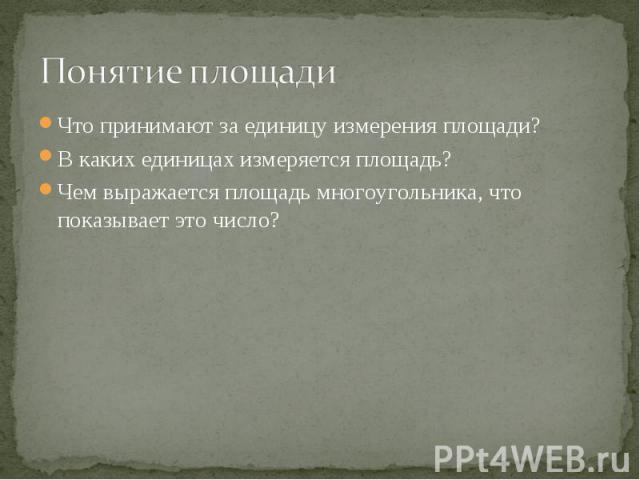 Что принимают за единицу измерения площади? Что принимают за единицу измерения площади? В каких единицах измеряется площадь? Чем выражается площадь многоугольника, что показывает это число?