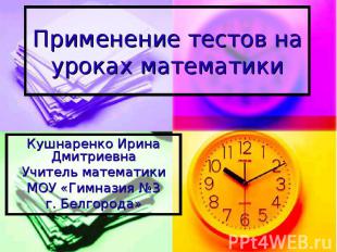 Применение тестов на уроках математики Кушнаренко Ирина Дмитриевна Учитель матем