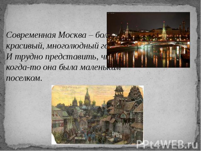 Современная Москва – большой, красивый, многолюдный город. И трудно представить, что когда-то она была маленьким поселком.