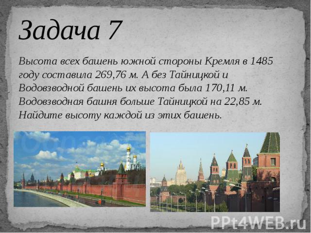 Задача 7 Высота всех башень южной стороны Кремля в 1485 году составила 269,76 м. А без Тайницкой и Водовзводной башень их высота была 170,11 м. Водовзводная башня больше Тайницкой на 22,85 м. Найдите высоту каждой из этих башень.