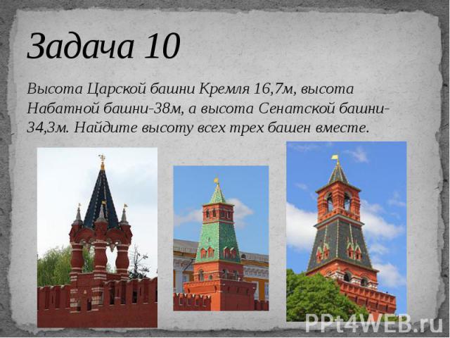 Задача 10 Высота Царской башни Кремля 16,7м, высота Набатной башни-38м, а высота Сенатской башни-34,3м. Найдите высоту всех трех башен вместе.