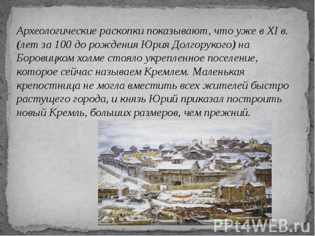 Археологические раскопки показывают, что уже в XI в. (лет за 100 до рождения Юрия Долгорукого) на Боровицком холме стояло укрепленное поселение, которое сейчас называем Кремлем. Маленькая крепостница не могла вместить всех жителей быстро растущего г…