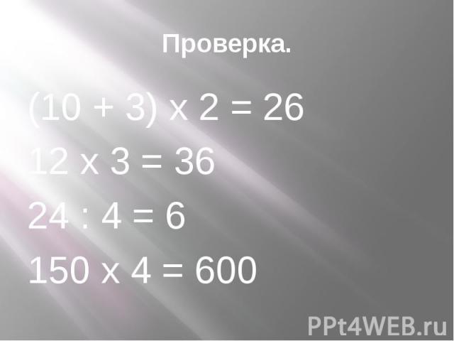 Проверка. (10 + 3) х 2 = 26 12 х 3 = 36 24 : 4 = 6 150 х 4 = 600