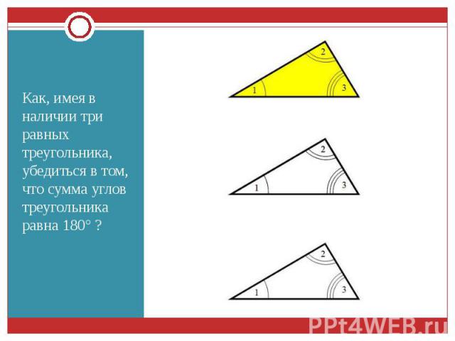 Как, имея в наличии три равных треугольника, убедиться в том, что сумма углов треугольника равна 180° ? Как, имея в наличии три равных треугольника, убедиться в том, что сумма углов треугольника равна 180° ?