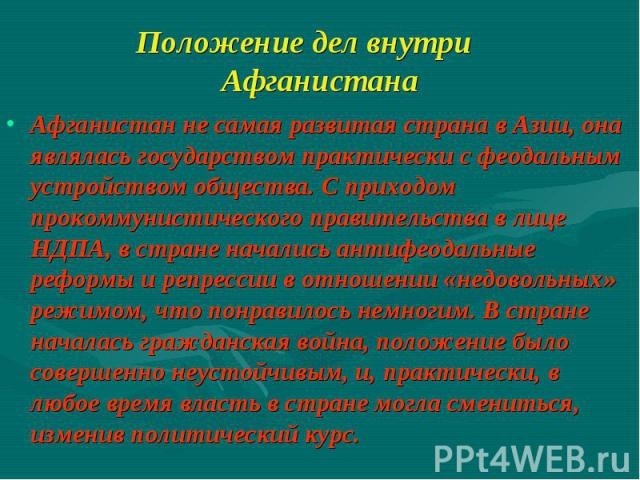 Афганистан не самая развитая страна в Азии, она являлась государством практически с феодальным устройством общества. С приходом прокоммунистического правительства в лице НДПА, в стране начались антифеодальные реформы и репрессии в отношении «недовол…