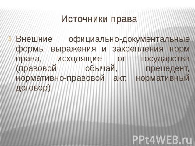 Источники права Внешние официально-документальные формы выражения и закрепления норм права, исходящие от государства (правовой обычай, прецедент, нормативно-правовой акт, нормативный договор)