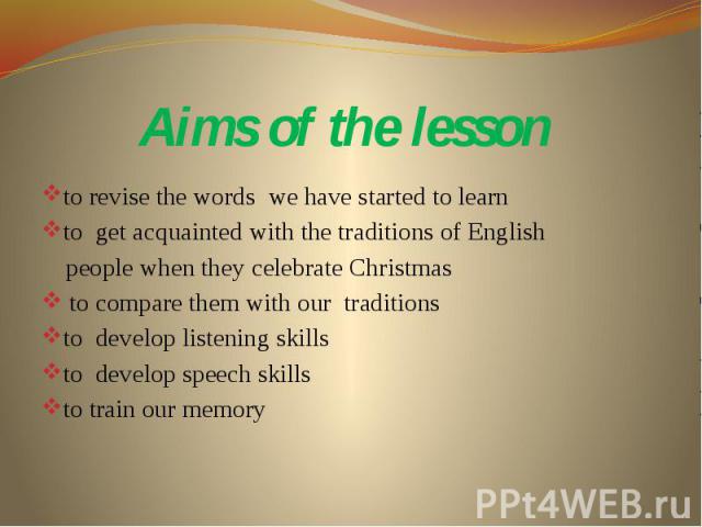 Aims of the lesson to revise the words we have started to learn to get acquainted with the traditions of English people when they celebrate Christmas to compare them with our traditions to develop listening skills to develop speech skills to train o…