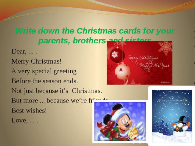 Write down the Christmas cards for your parents, brothers and sisters Dear, ... . Merry Christmas! A very special greeting Before the season ends. Not just because it’s Christmas. But more ... because we’re friends. Best wishes! Love, ... .