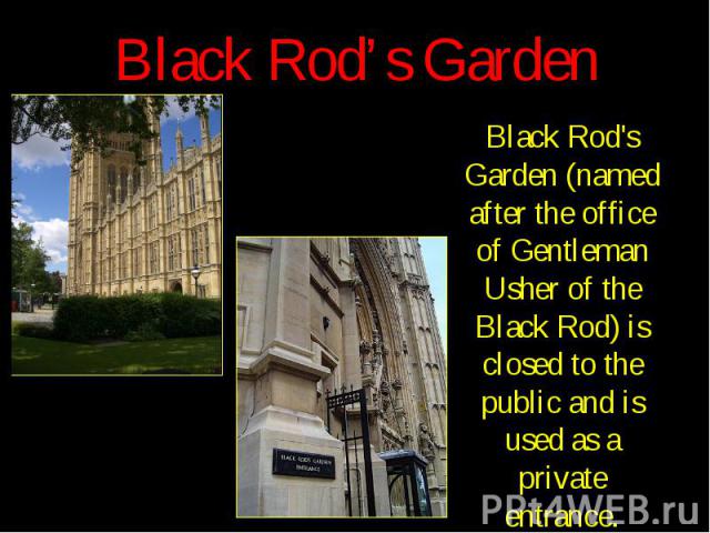 Black Rod’s Garden Black Rod's Garden (named after the office of Gentleman Usher of the Black Rod) is closed to the public and is used as a private entrance.