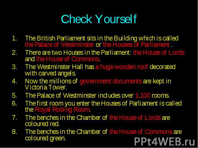 Check Yourself The British Parliament sits in the Building which is called the Palace of Westminster or the Houses of Parliament . There are two Houses in the Parliament: the House of Lords and the House of Commons. The Westminster Hall has a huge w…
