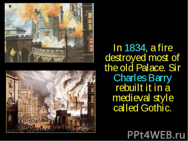In 1834, a fire destroyed most of the old Palace. Sir Charles Barry rebuilt it in a medieval style called Gothic. In 1834, a fire destroyed most of the old Palace. Sir Charles Barry rebuilt it in a medieval style called Gothic.
