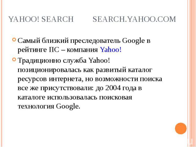 Самый близкий преследователь Google в рейтинге ПС – компания Yahoo! Самый близкий преследователь Google в рейтинге ПС – компания Yahoo! Традиционно служба Yahoo! позиционировалась как развитый каталог ресурсов интернета, но возможности поиска все же…
