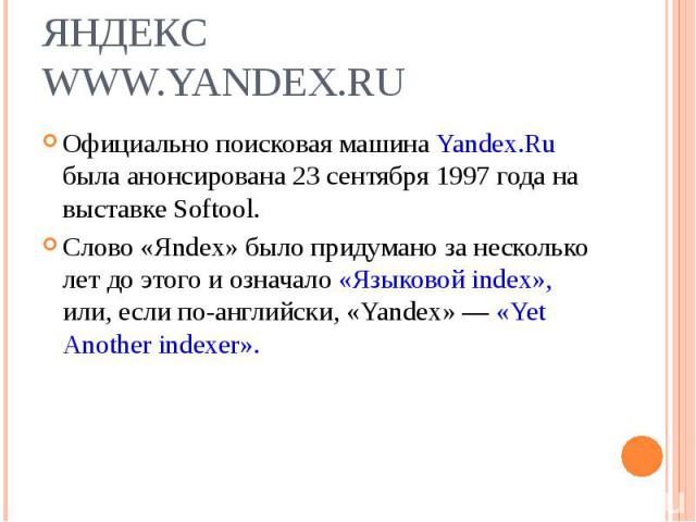 Официально поисковая машина Yandex.Ru была анонсирована 23 сентября 1997 года на выставке Softool. Официально поисковая машина Yandex.Ru была анонсирована 23 сентября 1997 года на выставке Softool. Слово «Яndex» было придумано за несколько лет до эт…