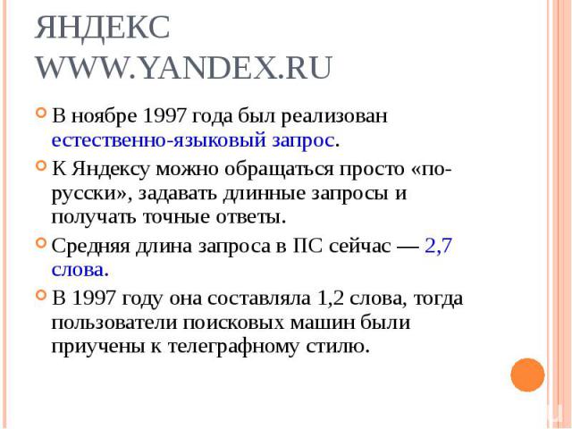 В ноябре 1997 года был реализован естественно-языковый запрос. В ноябре 1997 года был реализован естественно-языковый запрос. К Яндексу можно обращаться просто «по-русски», задавать длинные запросы и получать точные ответы. Средняя длина запроса в П…