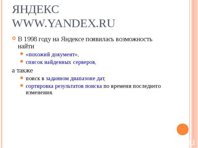 В 1998 году на Яндексе появилась возможность найти В 1998 году на Яндексе появилась возможность найти «похожий документ», список найденных серверов, а также поиск в заданном диапазоне дат, сортировка результатов поиска по времени последнего изменения.