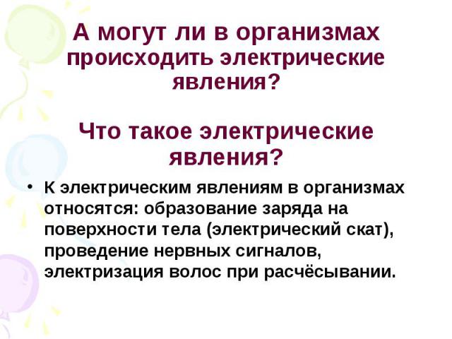 К электрическим явлениям в организмах относятся: образование заряда на поверхности тела (электрический скат), проведение нервных сигналов, электризация волос при расчёсывании. К электрическим явлениям в организмах относятся: образование заряда на по…