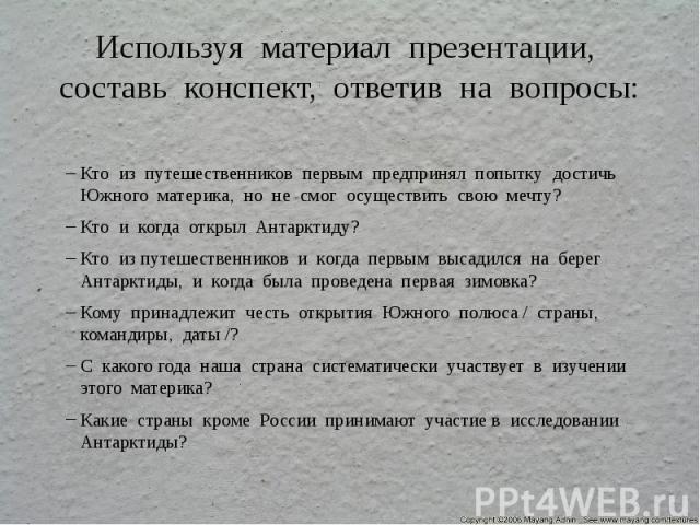 Используя материал презентации, составь конспект, ответив на вопросы: Кто из путешественников первым предпринял попытку достичь Южного материка, но не смог осуществить свою мечту? Кто и когда открыл Антарктиду? Кто из путешественников и когда первым…