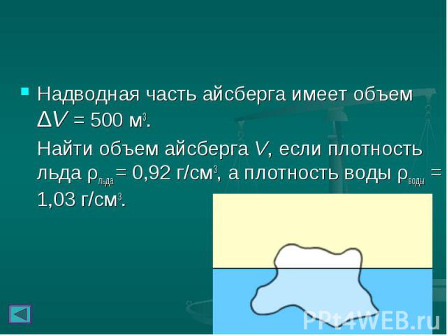Надводная часть айсберга имеет объем ΔV = 500 м3. Надводная часть айсберга имеет объем ΔV = 500 м3. Найти объем айсберга V, если плотность льда ρльда = 0,92 г/см3, а плотность воды ρводы = 1,03 г/см3.