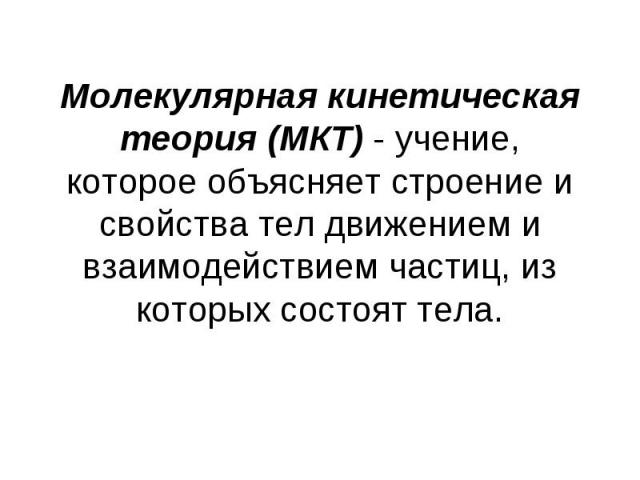 Молекулярная кинетическая теория (МКТ) - учение, которое объясняет строение и свойства тел движением и взаимодействием частиц, из которых состоят тела.