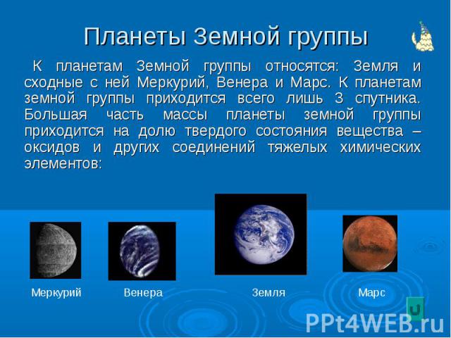 К планетам Земной группы относятся: Земля и сходные с ней Меркурий, Венера и Марс. К планетам земной группы приходится всего лишь 3 спутника. Большая часть массы планеты земной группы приходится на долю твердого состояния вещества – оксидов и других…