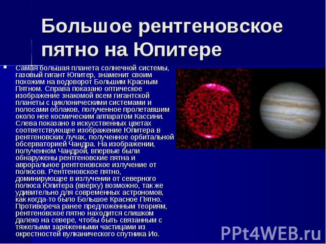 Самая большая планета солнечной системы, газовый гигант Юпитер, знаменит своим похожим на водоворот Большим Красным Пятном. Справа показано оптическое изображение знакомой всем гигантской планеты с циклоническими системами и полосами облаков, получе…