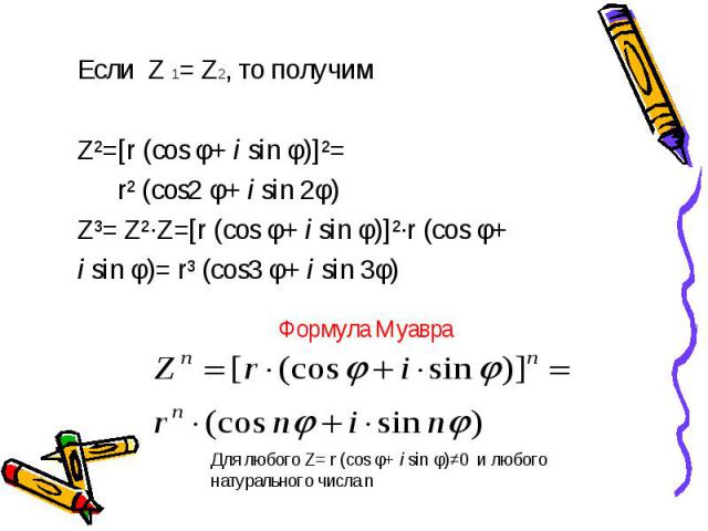 Если Z 1= Z2, то получим Если Z 1= Z2, то получим Z²=[r (cos φ+ i sin φ)]²= r² (cos2 φ+ i sin 2φ) Z³= Z²·Z=[r (cos φ+ i sin φ)]²·r (cos φ+ i sin φ)= r³ (cos3 φ+ i sin 3φ)