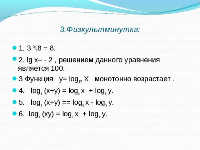 1. 3 log38 = 8. 1. 3 log38 = 8. 2. lg х= - 2 , решением данного уравнения является 100. 3 Функция у= log4/3 Х монотонно возрастает . 4. logа (х+у) = logа х + logа у. 5. logа (х+у) == logа х - logа у. 6. logа (ху) = logа х + logа у.